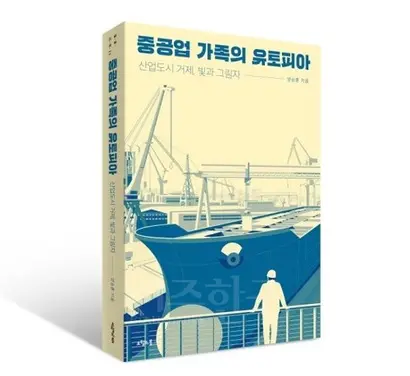 현대중공업이 대우조선해양의 인수에 나섰다. 조선업을 향한 관심이 어느 때보다 높은 가운데, 지난 1월 출간된 ‘중공업 가족의 유토피아’는 덩달아 주목을 받고 있다. 사진=오월의봄 제공
